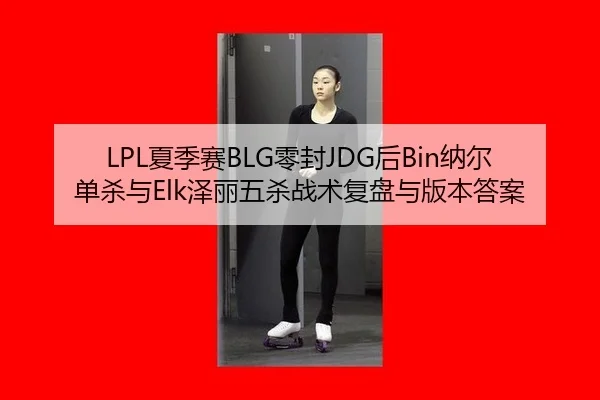 LPL夏季赛BLG零封JDG后Bin纳尔单杀与Elk泽丽五杀战术复盘与版本答案