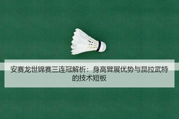 安赛龙世锦赛三连冠解析：身高臂展优势与昆拉武特的技术短板